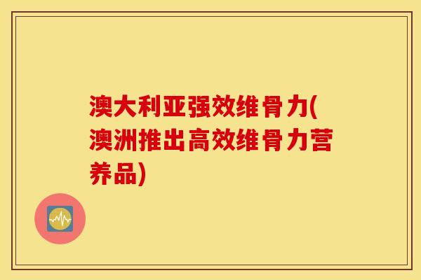 澳大利亚强效维骨力(澳洲推出高效维骨力营养品)