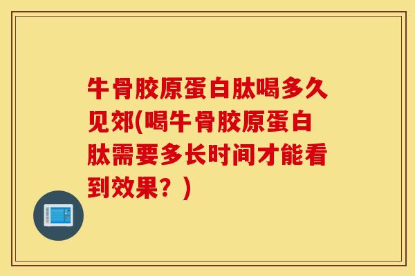 牛骨胶原蛋白肽喝多久见郊(喝牛骨胶原蛋白肽需要多长时间才能看到效果？)