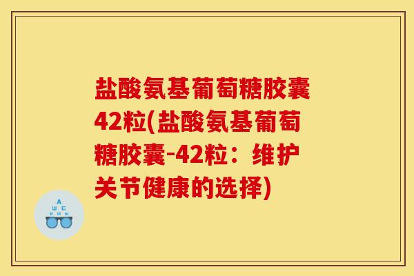盐酸氨基葡萄糖胶囊 42粒(盐酸氨基葡萄糖胶囊-42粒：维护关节健康的选择)