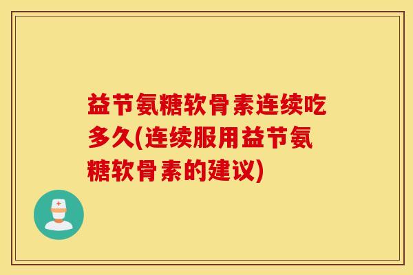 益节氨糖软骨素连续吃多久(连续服用益节氨糖软骨素的建议)