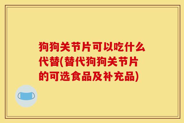狗狗关节片可以吃什么代替(替代狗狗关节片的可选食品及补充品)