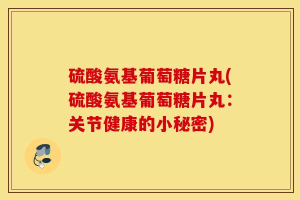 硫酸氨基葡萄糖片丸(硫酸氨基葡萄糖片丸：关节健康的小秘密)
