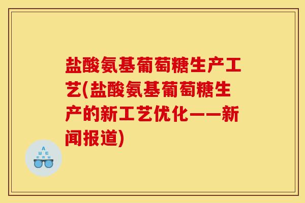 盐酸氨基葡萄糖生产工艺(盐酸氨基葡萄糖生产的新工艺优化——新闻报道)