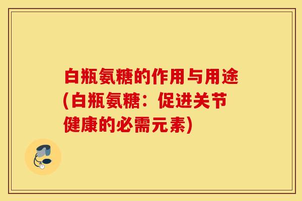 白瓶氨糖的作用与用途(白瓶氨糖：促进关节健康的必需元素)
