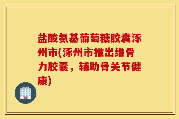 盐酸氨基葡萄糖胶囊涿州市(涿州市推出维骨力胶囊，辅助骨关节健康)