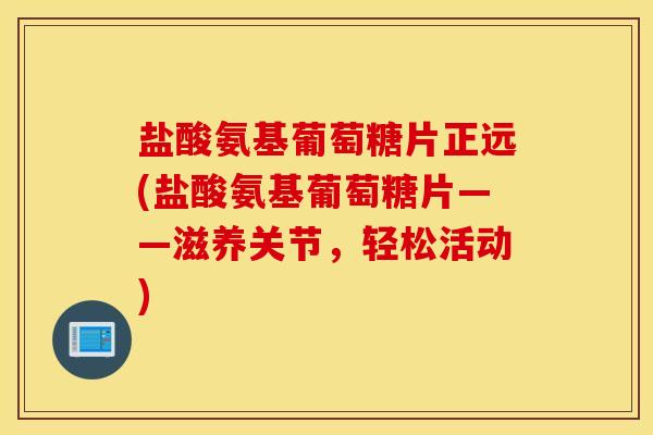 盐酸氨基葡萄糖片正远(盐酸氨基葡萄糖片——滋养关节，轻松活动)