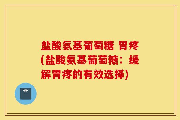 盐酸氨基葡萄糖 胃疼(盐酸氨基葡萄糖：缓解胃疼的有效选择)