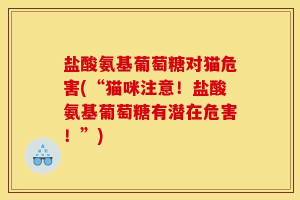 盐酸氨基葡萄糖对猫危害(“猫咪注意！盐酸氨基葡萄糖有潜在危害！”)
