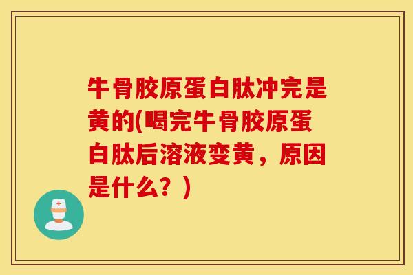 牛骨胶原蛋白肽冲完是黄的(喝完牛骨胶原蛋白肽后溶液变黄，原因是什么？)