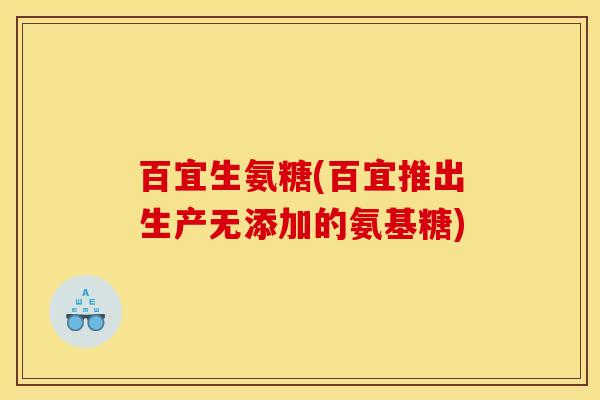 百宜生氨糖(百宜推出生产无添加的氨基糖)