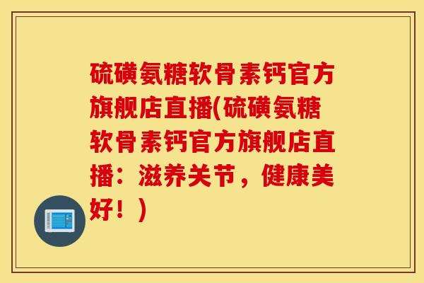 硫磺氨糖软骨素钙官方旗舰店直播(硫磺氨糖软骨素钙官方旗舰店直播：滋养关节，健康美好！)