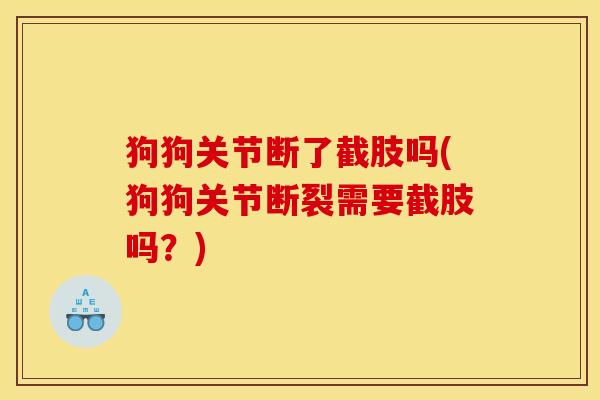 狗狗关节断了截肢吗(狗狗关节断裂需要截肢吗?) 狗狗关节断了截肢吗(狗狗关节断裂需要截肢吗?)