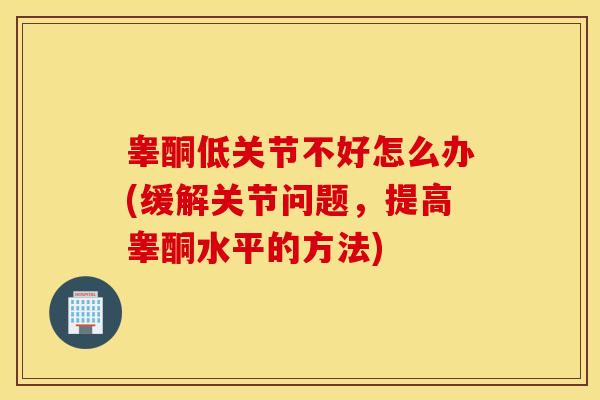 睾酮低关节不好怎么办(缓解关节问题,提高睾酮水平的方法) 睾酮低关节不好怎么办(缓解关节问题,提高睾酮水平的方法)
