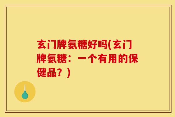 玄门牌氨糖好吗(玄门牌氨糖:一个有用的保健品?) 玄门牌氨糖好吗(玄门牌氨糖:一个有用的保健品?)