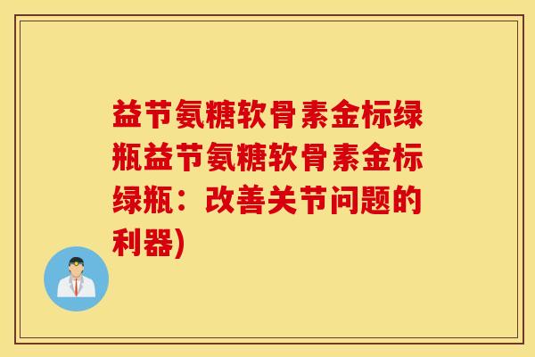 益节氨糖软骨素金标绿瓶益节氨糖软骨素金标绿瓶：改善关节问题的利器)