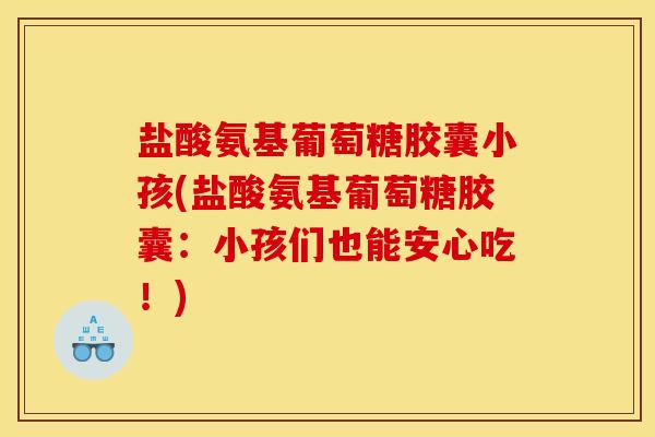 盐酸氨基葡萄糖胶囊小孩(盐酸氨基葡萄糖胶囊：小孩们也能安心吃！)