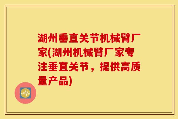 湖州垂直关节机械臂厂家(湖州机械臂厂家专注垂直关节，提供高质量产品)