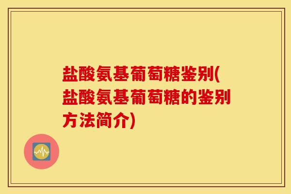 盐酸氨基葡萄糖鉴别(盐酸氨基葡萄糖的鉴别方法简介)