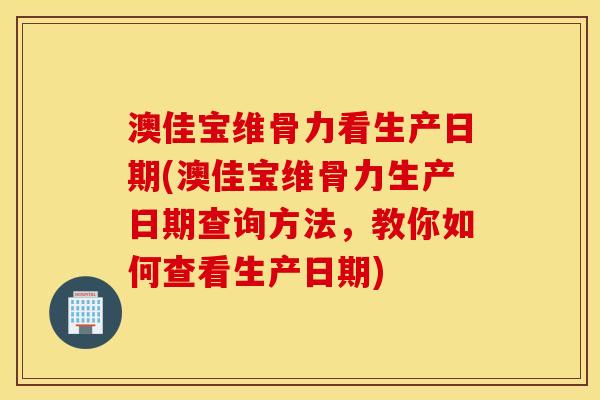 澳佳宝维骨力看生产日期(澳佳宝维骨力生产日期查询方法,教你如何查看生产日期) 澳佳宝维骨力看生产日期(澳佳宝维骨力生产日期查询方法,教你如何查看生产日期)