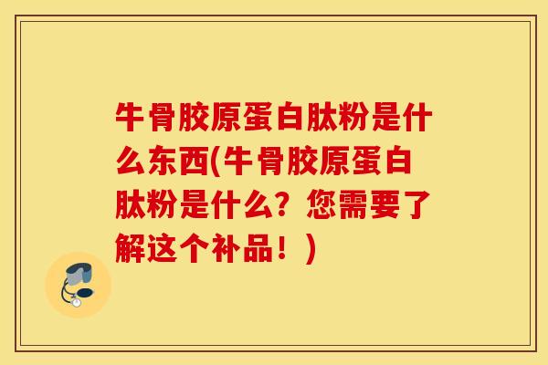 牛骨胶原蛋白肽粉是什么东西(牛骨胶原蛋白肽粉是什么？您需要了解这个补品！)