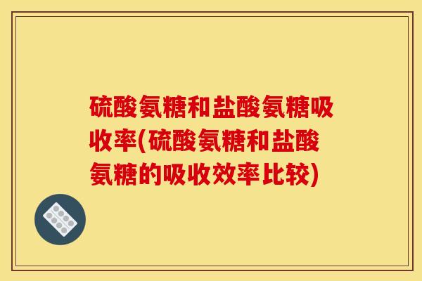 硫酸氨糖和盐酸氨糖吸收率(硫酸氨糖和盐酸氨糖的吸收效率比较)
