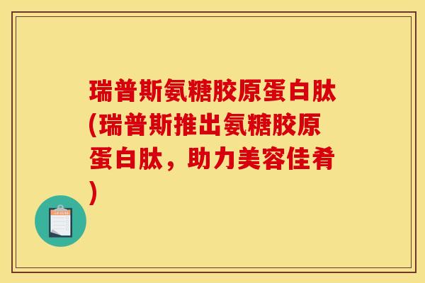 瑞普斯氨糖胶原蛋白肽(瑞普斯推出氨糖胶原蛋白肽，助力美容佳肴)
