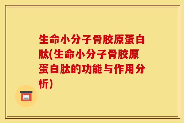 生命小分子骨胶原蛋白肽(生命小分子骨胶原蛋白肽的功能与作用分析)