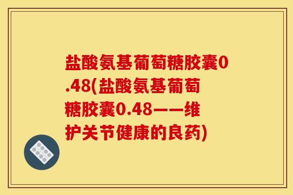 盐酸氨基葡萄糖胶囊0.48(盐酸氨基葡萄糖胶囊0.48——维护关节健康的良药) 盐酸氨基葡萄糖胶囊0.48(盐酸氨基葡萄糖胶囊0.48——维护关节健康的良药)