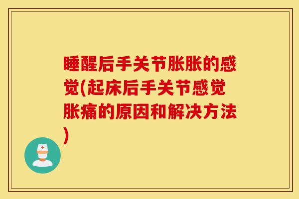 睡醒后手关节胀胀的感觉(起床后手关节感觉胀痛的原因和解决方法)