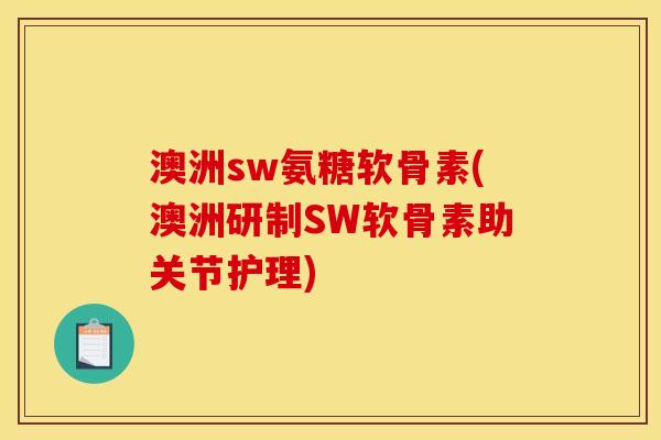 澳洲sw氨糖软骨素(澳洲研制SW软骨素助关节护理)