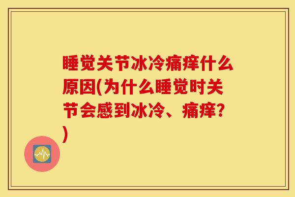 睡觉关节冰冷痛痒什么原因(为什么睡觉时关节会感到冰冷、痛痒?) 睡觉关节冰冷痛痒什么原因(为什么睡觉时关节会感到冰冷、痛痒?)