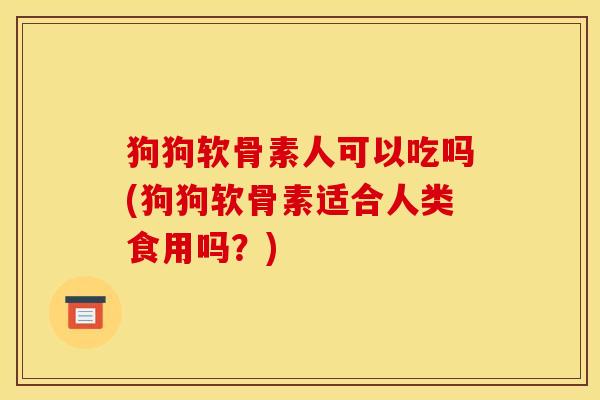 狗狗软骨素人可以吃吗(狗狗软骨素适合人类食用吗?) 狗狗软骨素人可以吃吗(狗狗软骨素适合人类食用吗?)