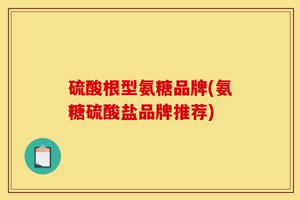 硫酸根型氨糖品牌(氨糖硫酸盐品牌推荐)