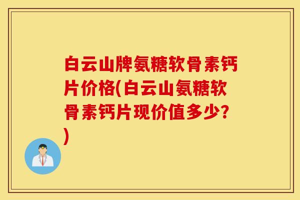 白云山牌氨糖软骨素钙片价格(白云山氨糖软骨素钙片现价值多少？)