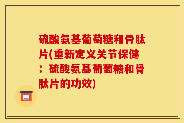 硫酸氨基葡萄糖和骨肽片(重新定义关节保健：硫酸氨基葡萄糖和骨肽片的功效)