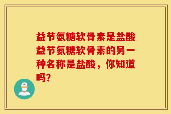 益节氨糖软骨素是盐酸益节氨糖软骨素的另一种名称是盐酸，你知道吗？