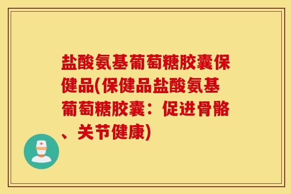 盐酸氨基葡萄糖胶囊保健品(保健品盐酸氨基葡萄糖胶囊：促进骨骼、关节健康)