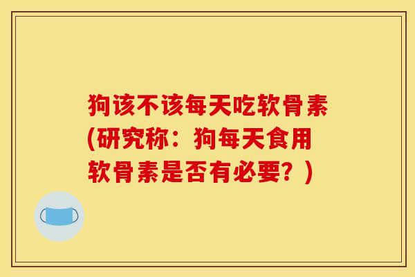 狗该不该每天吃软骨素(研究称：狗每天食用软骨素是否有必要？)