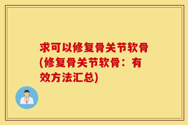 求可以修复骨关节软骨(修复骨关节软骨：有效方法汇总)