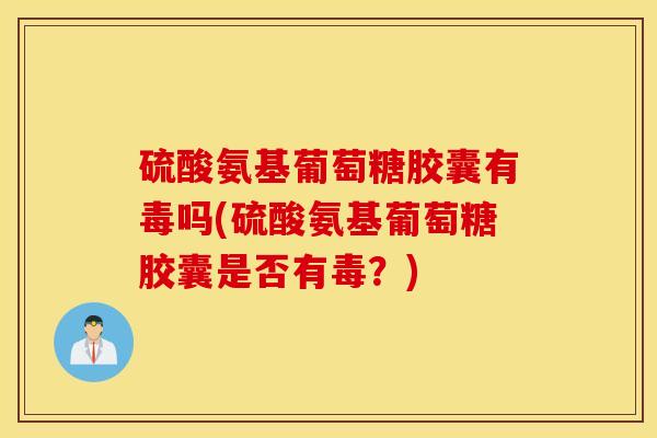 硫酸氨基葡萄糖胶囊有毒吗(硫酸氨基葡萄糖胶囊是否有毒？)