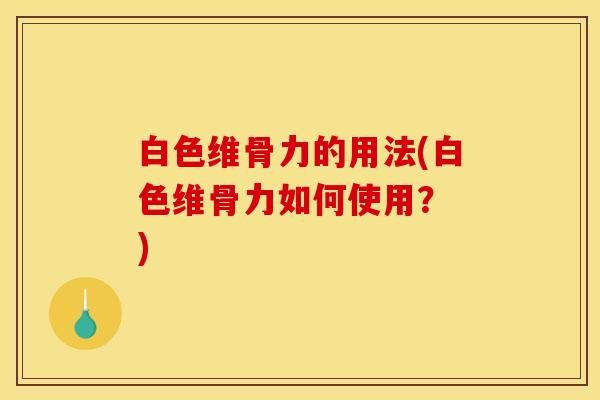 白色维骨力的用法(白色维骨力如何使用？ )