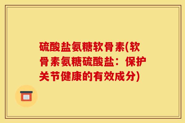 硫酸盐氨糖软骨素(软骨素氨糖硫酸盐:保护关节健康的有效成分) 硫酸盐氨糖软骨素(软骨素氨糖硫酸盐:保护关节健康的有效成分)