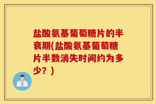 盐酸氨基葡萄糖片的半衰期(盐酸氨基葡萄糖片半数消失时间约为多少？)