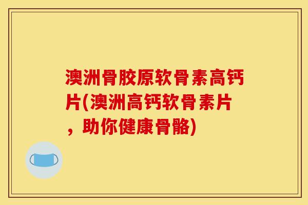 澳洲骨胶原软骨素高钙片(澳洲高钙软骨素片，助你健康骨骼)