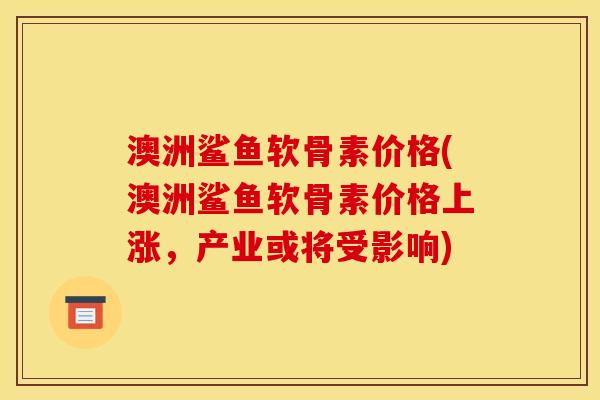 澳洲鲨鱼软骨素价格(澳洲鲨鱼软骨素价格上涨，产业或将受影响)