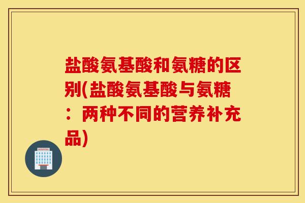 盐酸氨基酸和氨糖的区别(盐酸氨基酸与氨糖：两种不同的营养补充品)