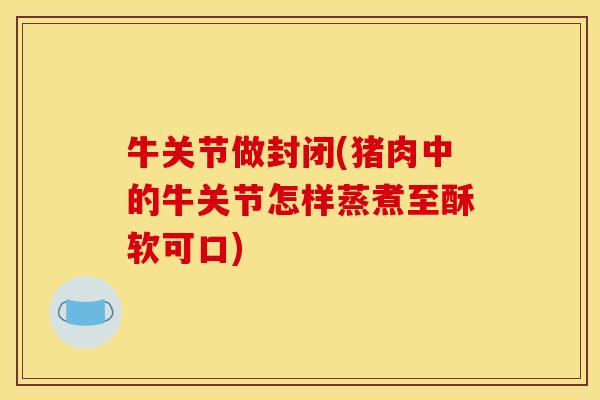 牛关节做封闭(猪肉中的牛关节怎样蒸煮至酥软可口)