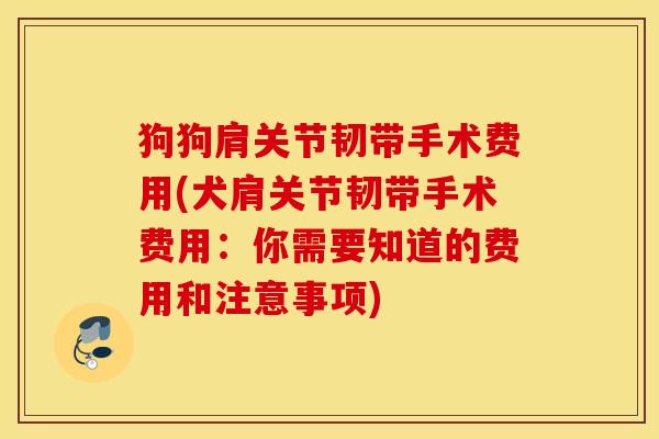 狗狗肩关节韧带手术费用(犬肩关节韧带手术费用：你需要知道的费用和注意事项)