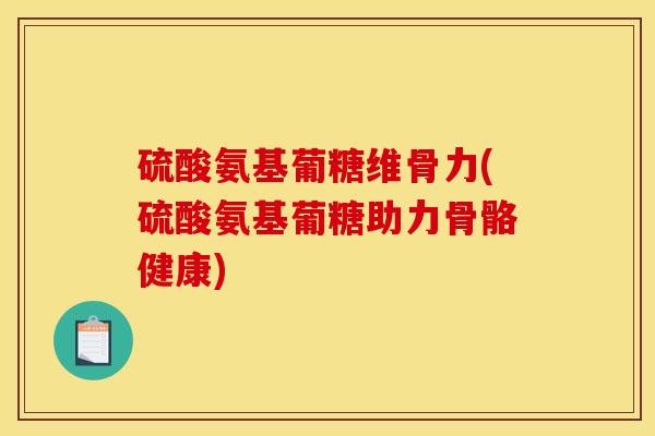 硫酸氨基葡糖维骨力(硫酸氨基葡糖助力骨骼健康)