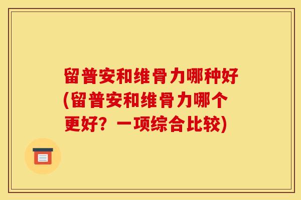 留普安和维骨力哪种好(留普安和维骨力哪个更好？一项综合比较)